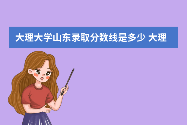 大理大学山东录取分数线是多少 大理大学山东招生人数多少